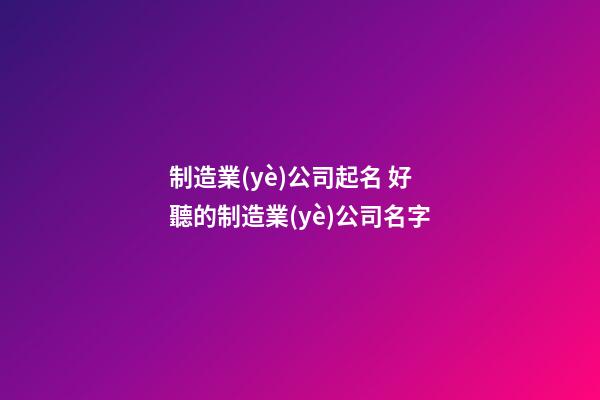 制造業(yè)公司起名 好聽的制造業(yè)公司名字-第1張-公司起名-玄機派